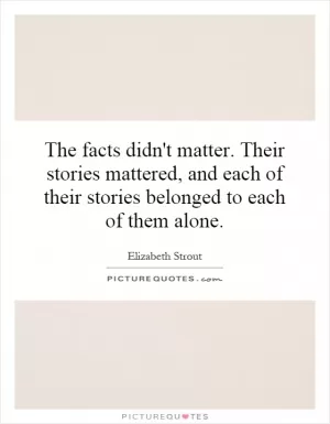 The facts didn't matter. Their stories mattered, and each of their stories belonged to each of them alone Picture Quote #1