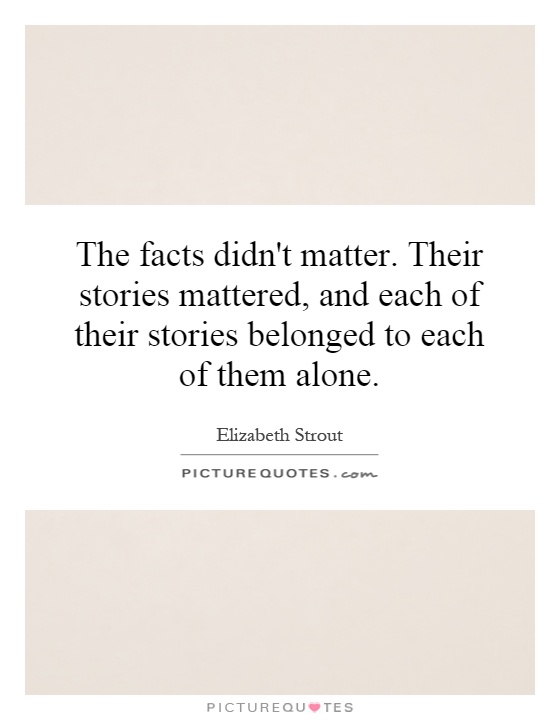 The facts didn't matter. Their stories mattered, and each of their stories belonged to each of them alone Picture Quote #1