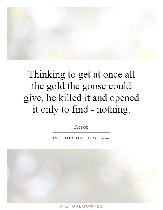 Thinking to get at once all the gold the goose could give, he killed it and opened it only to find - nothing Picture Quote #1