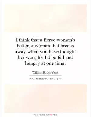 I think that a fierce woman's better, a woman that breaks away when you have thought her won, for I'd be fed and hungry at one time Picture Quote #1