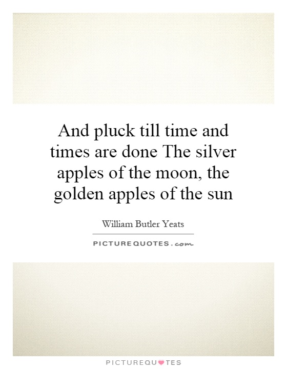 And pluck till time and times are done The silver apples of the moon, the golden apples of the sun Picture Quote #1