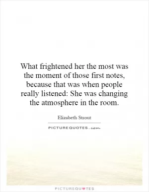 What frightened her the most was the moment of those first notes, because that was when people really listened: She was changing the atmosphere in the room Picture Quote #1