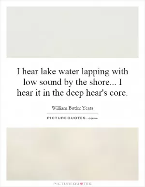 I hear lake water lapping with low sound by the shore... I hear it in the deep hear's core Picture Quote #1