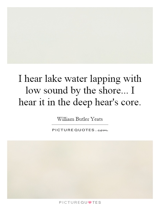 I hear lake water lapping with low sound by the shore... I hear it in the deep hear's core Picture Quote #1