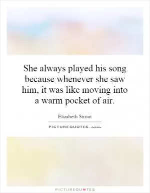 She always played his song because whenever she saw him, it was like moving into a warm pocket of air Picture Quote #1