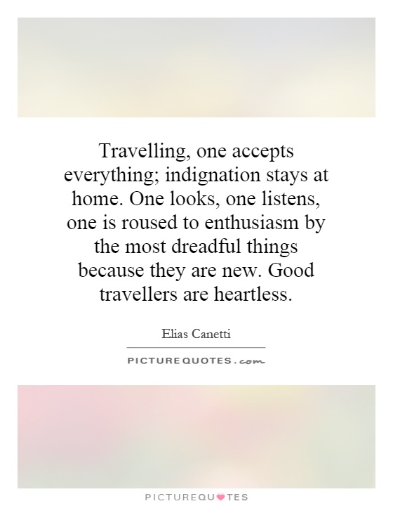 Travelling, one accepts everything; indignation stays at home. One looks, one listens, one is roused to enthusiasm by the most dreadful things because they are new. Good travellers are heartless Picture Quote #1