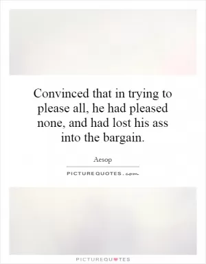 Convinced that in trying to please all, he had pleased none, and had lost his ass into the bargain Picture Quote #1