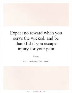 Expect no reward when you serve the wicked, and be thankful if you escape injury for your pain Picture Quote #1