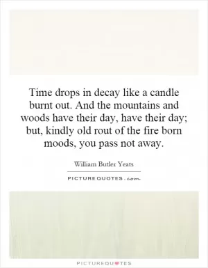 Time drops in decay like a candle burnt out. And the mountains and woods have their day, have their day; but, kindly old rout of the fire born moods, you pass not away Picture Quote #1