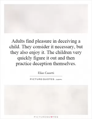 Adults find pleasure in deceiving a child. They consider it necessary, but they also enjoy it. The children very quickly figure it out and then practice deception themselves Picture Quote #1