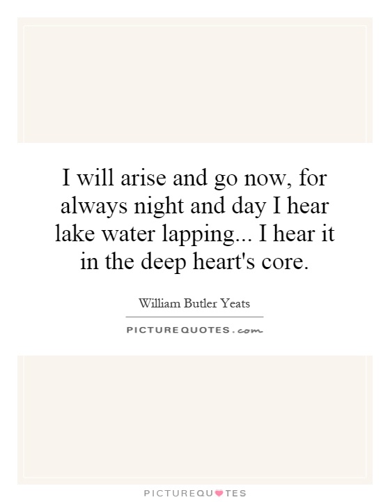 I will arise and go now, for always night and day I hear lake water lapping... I hear it in the deep heart's core Picture Quote #1
