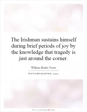 The Irishman sustains himself during brief periods of joy by the knowledge that tragedy is just around the corner Picture Quote #1