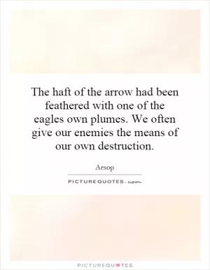 The haft of the arrow had been feathered with one of the eagles own plumes. We often give our enemies the means of our own destruction Picture Quote #1