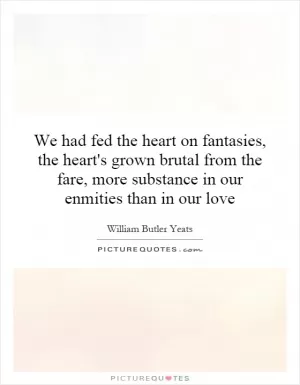We had fed the heart on fantasies, the heart's grown brutal from the fare, more substance in our enmities than in our love Picture Quote #1