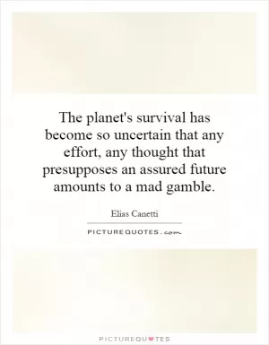 The planet's survival has become so uncertain that any effort, any thought that presupposes an assured future amounts to a mad gamble Picture Quote #1