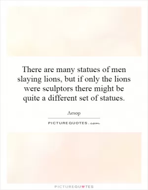 There are many statues of men slaying lions, but if only the lions were sculptors there might be quite a different set of statues Picture Quote #1
