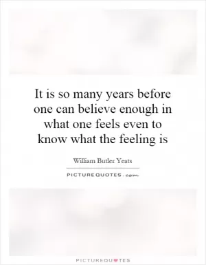 It is so many years before one can believe enough in what one feels even to know what the feeling is Picture Quote #1