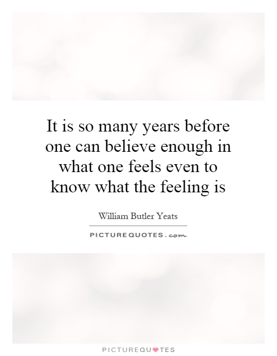 It is so many years before one can believe enough in what one feels even to know what the feeling is Picture Quote #1