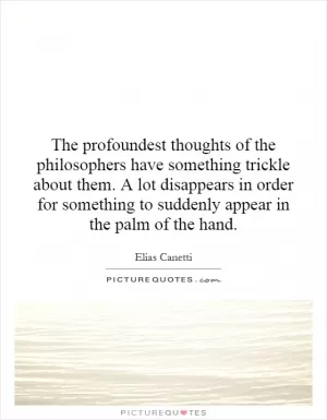 The profoundest thoughts of the philosophers have something trickle about them. A lot disappears in order for something to suddenly appear in the palm of the hand Picture Quote #1