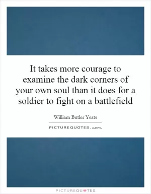 It takes more courage to examine the dark corners of your own soul than it does for a soldier to fight on a battlefield Picture Quote #1