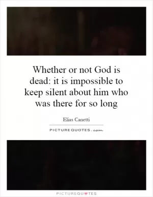 Whether or not God is dead: it is impossible to keep silent about him who was there for so long Picture Quote #1