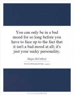 You can only be in a bad mood for so long before you have to face up to the fact that it isn't a bad mood at all; it's just your sucky personality Picture Quote #1
