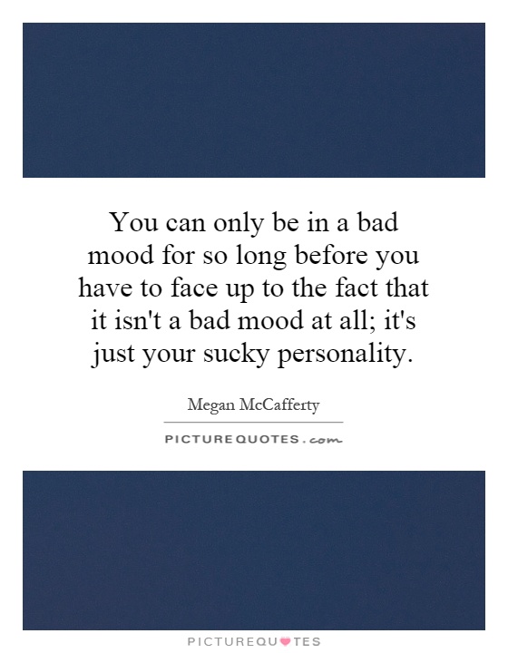 You can only be in a bad mood for so long before you have to face up to the fact that it isn't a bad mood at all; it's just your sucky personality Picture Quote #1