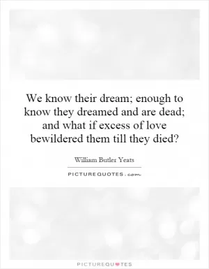 We know their dream; enough to know they dreamed and are dead; and what if excess of love bewildered them till they died? Picture Quote #1
