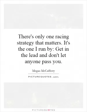 There's only one racing strategy that matters. It's the one I run by: Get in the lead and don't let anyone pass you Picture Quote #1