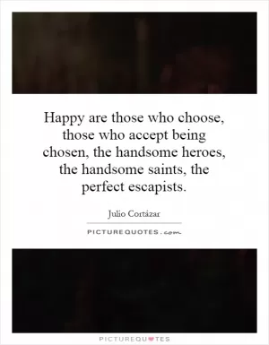 Happy are those who choose, those who accept being chosen, the handsome heroes, the handsome saints, the perfect escapists Picture Quote #1