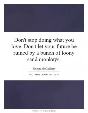 Don't stop doing what you love. Don't let your future be ruined by a bunch of loony sand monkeys Picture Quote #1