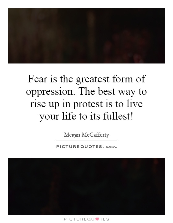 Fear is the greatest form of oppression. The best way to rise up in protest is to live your life to its fullest! Picture Quote #1