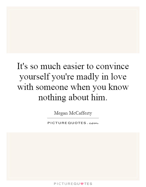 It's so much easier to convince yourself you're madly in love with someone when you know nothing about him Picture Quote #1