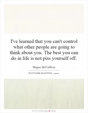 I've learned that you can't control what other people are going to think about you. The best you can do in life is not piss yourself off Picture Quote #1