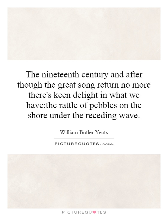 The nineteenth century and after though the great song return no more there's keen delight in what we have:the rattle of pebbles on the shore under the receding wave Picture Quote #1