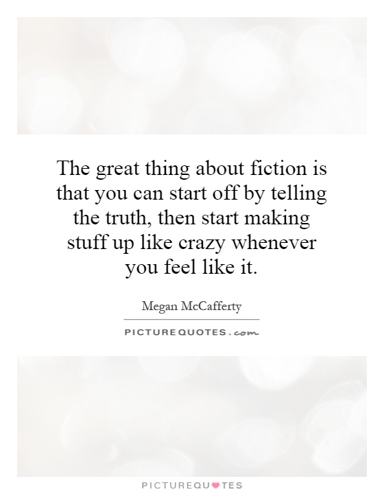 The great thing about fiction is that you can start off by telling the truth, then start making stuff up like crazy whenever you feel like it Picture Quote #1