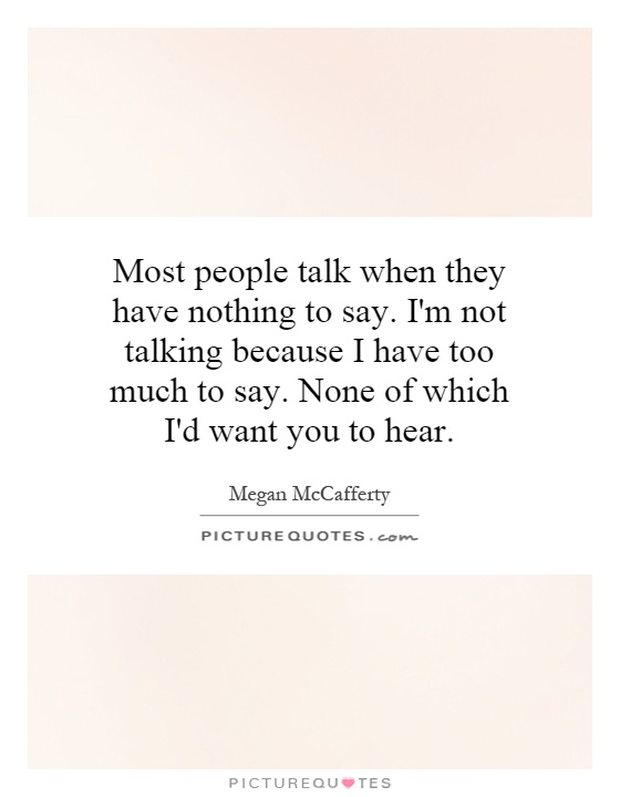 Most people talk when they have nothing to say. I'm not talking because I have too much to say. None of which I'd want you to hear Picture Quote #1