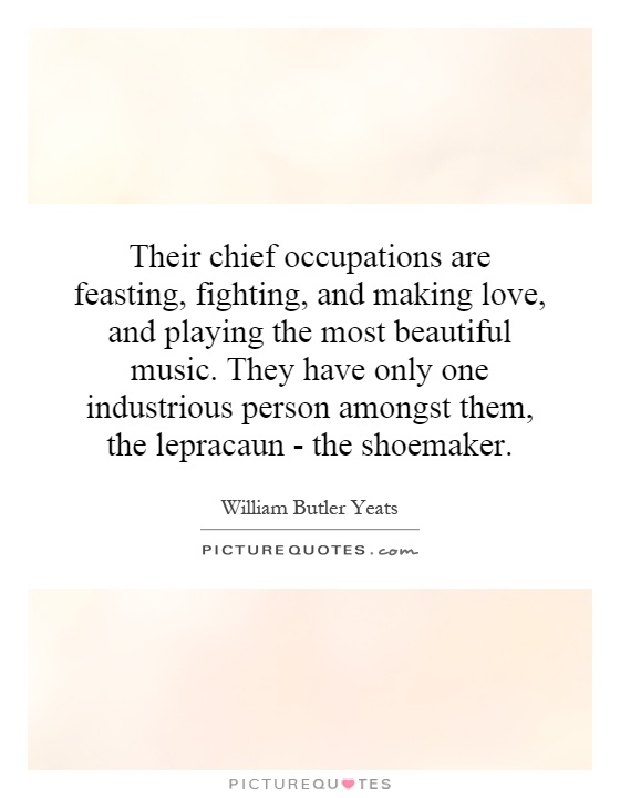Their chief occupations are feasting, fighting, and making love, and playing the most beautiful music. They have only one industrious person amongst them, the lepracaun - the shoemaker Picture Quote #1