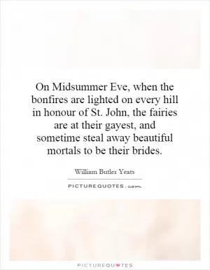 On Midsummer Eve, when the bonfires are lighted on every hill in honour of St. John, the fairies are at their gayest, and sometime steal away beautiful mortals to be their brides Picture Quote #1