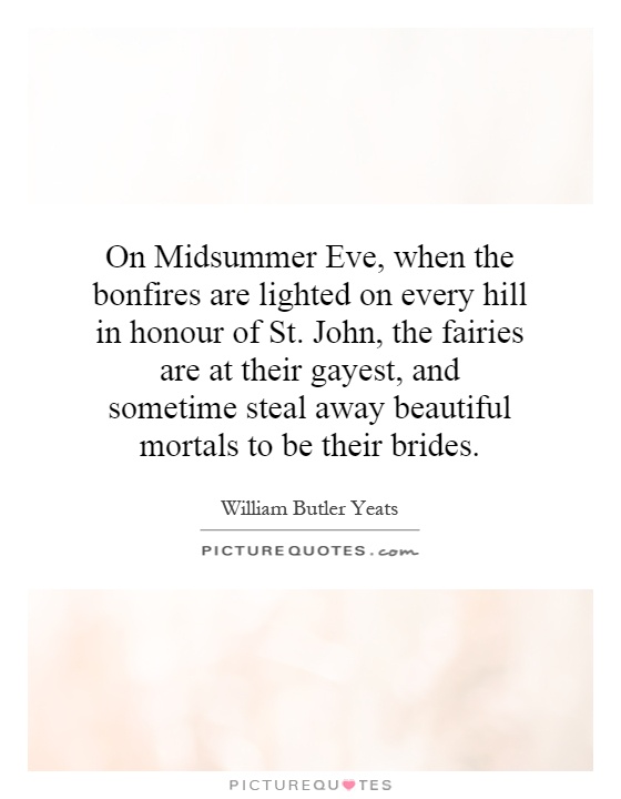 On Midsummer Eve, when the bonfires are lighted on every hill in honour of St. John, the fairies are at their gayest, and sometime steal away beautiful mortals to be their brides Picture Quote #1