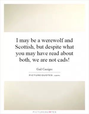 I may be a werewolf and Scottish, but despite what you may have read about both, we are not cads! Picture Quote #1