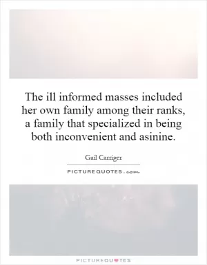 The ill informed masses included her own family among their ranks, a family that specialized in being both inconvenient and asinine Picture Quote #1