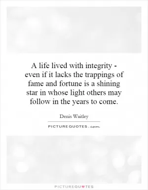A life lived with integrity - even if it lacks the trappings of fame and fortune is a shining star in whose light others may follow in the years to come Picture Quote #1