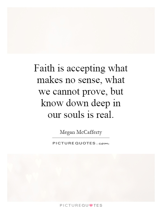 Faith is accepting what makes no sense, what we cannot prove, but know down deep in our souls is real Picture Quote #1