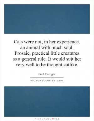 Cats were not, in her experience, an animal with much soul. Prosaic, practical little creatures as a general rule. It would suit her very well to be thought catlike Picture Quote #1