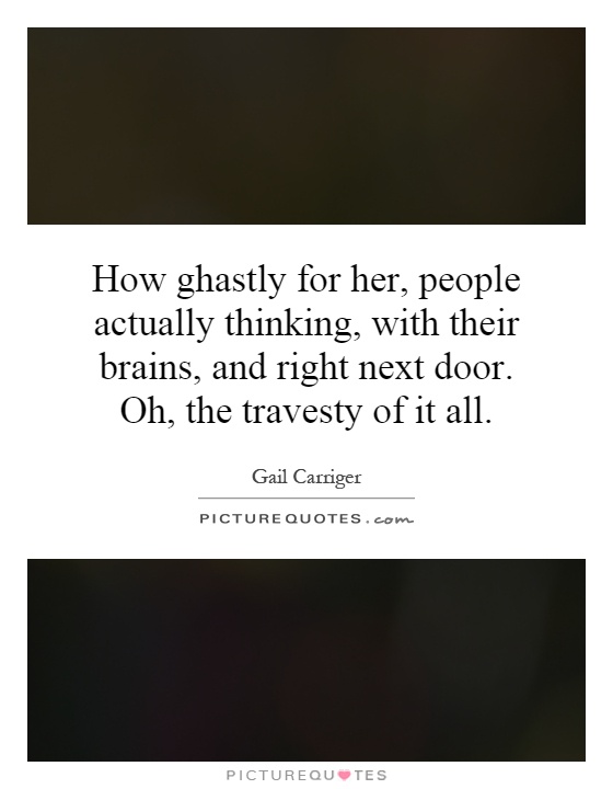 How ghastly for her, people actually thinking, with their brains, and right next door. Oh, the travesty of it all Picture Quote #1