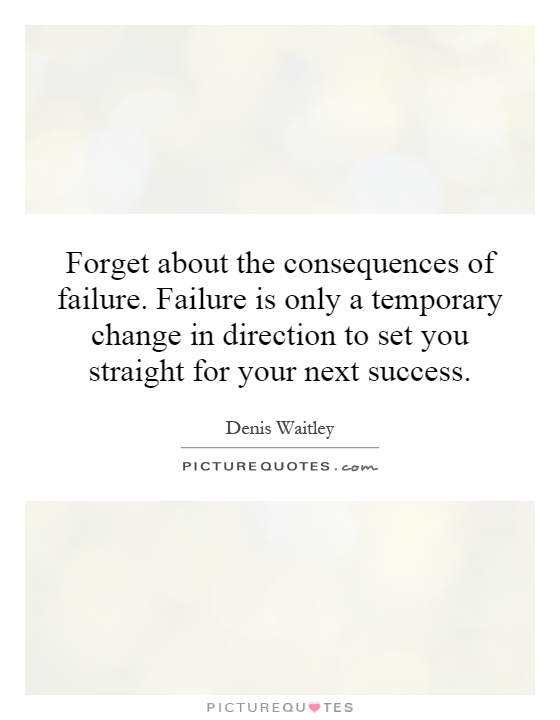 Forget about the consequences of failure. Failure is only a temporary change in direction to set you straight for your next success Picture Quote #1