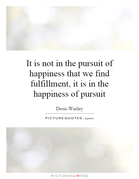 It is not in the pursuit of happiness that we find fulfillment, it is in the happiness of pursuit Picture Quote #1