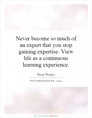Never become so much of an expert that you stop gaining expertise. View life as a continuous learning experience Picture Quote #1