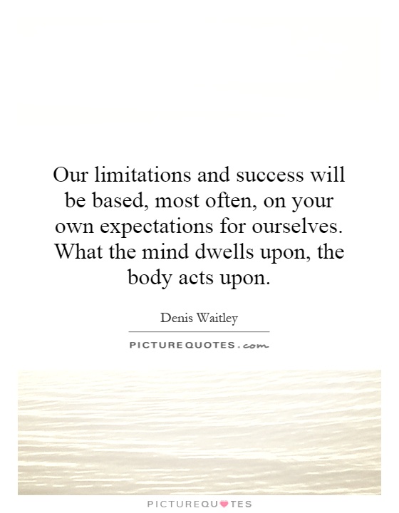 Our limitations and success will be based, most often, on your own expectations for ourselves. What the mind dwells upon, the body acts upon Picture Quote #1